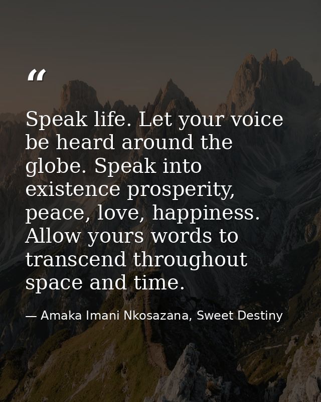 Speak life. Let your voice be heard around the globe. Speak into existence prosperity, peace, love, happiness. Allow you — Amaka Imani Nkosazana, Sweet Destiny