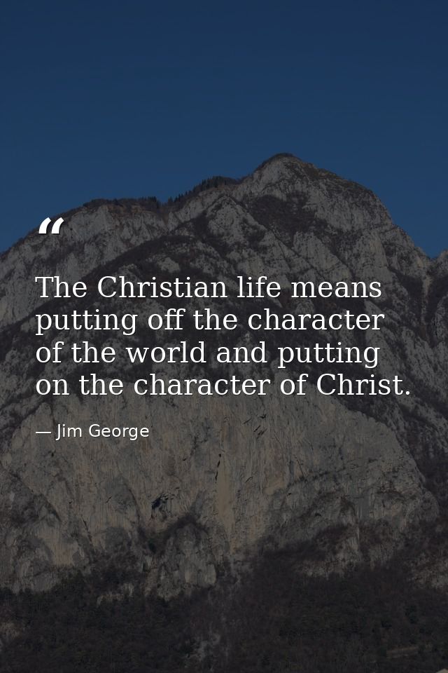 The Christian life means putting off the character of the world and putting on the character of Christ. — Jim George