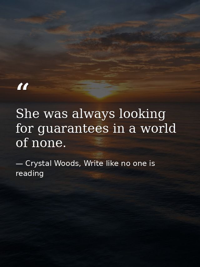 She was always looking for guarantees in a world of none. — Crystal Woods, Write like no one is reading