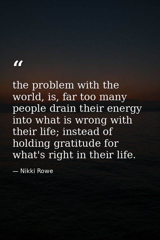 the problem with the world, is, far too many people drain their energy into what is wrong with their life; instead of ho — Nikki Rowe