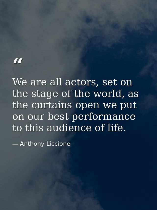 We are all actors, set on the stage of the world, as the curtains open we put on our best performance to this audience o — Anthony Liccione