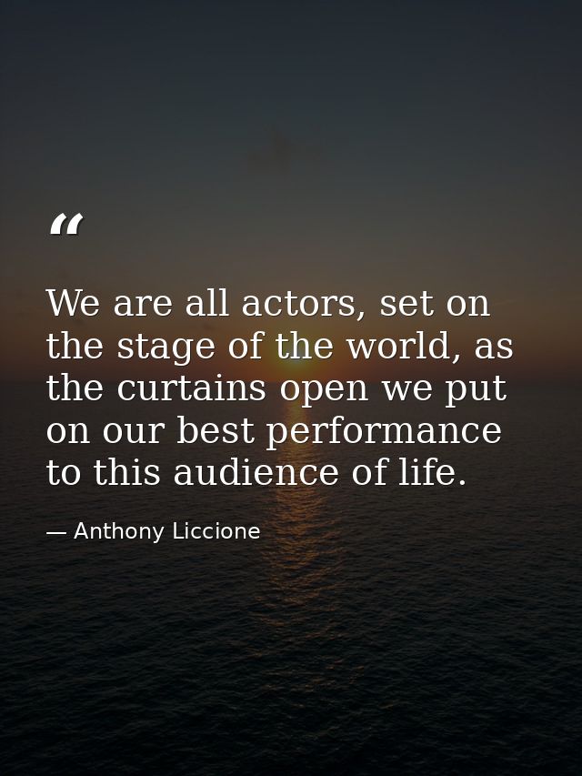We are all actors, set on the stage of the world, as the curtains open we put on our best performance to this audience o — Anthony Liccione
