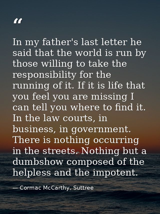 In my father's last letter he said that the world is run by those willing to take the responsibility for the running of  — Cormac McCarthy, Suttree