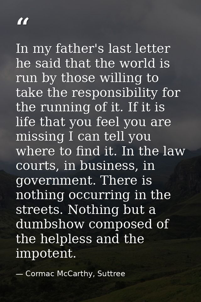 In my father's last letter he said that the world is run by those willing to take the responsibility for the running of  — Cormac McCarthy, Suttree