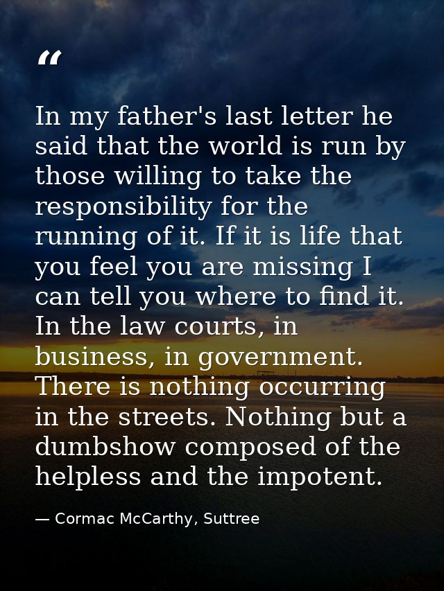 In my father's last letter he said that the world is run by those willing to take the responsibility for the running of  — Cormac McCarthy, Suttree