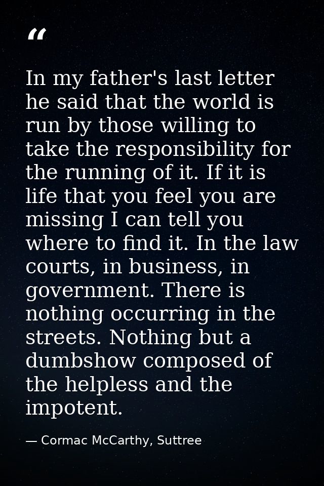 In my father's last letter he said that the world is run by those willing to take the responsibility for the running of  — Cormac McCarthy, Suttree