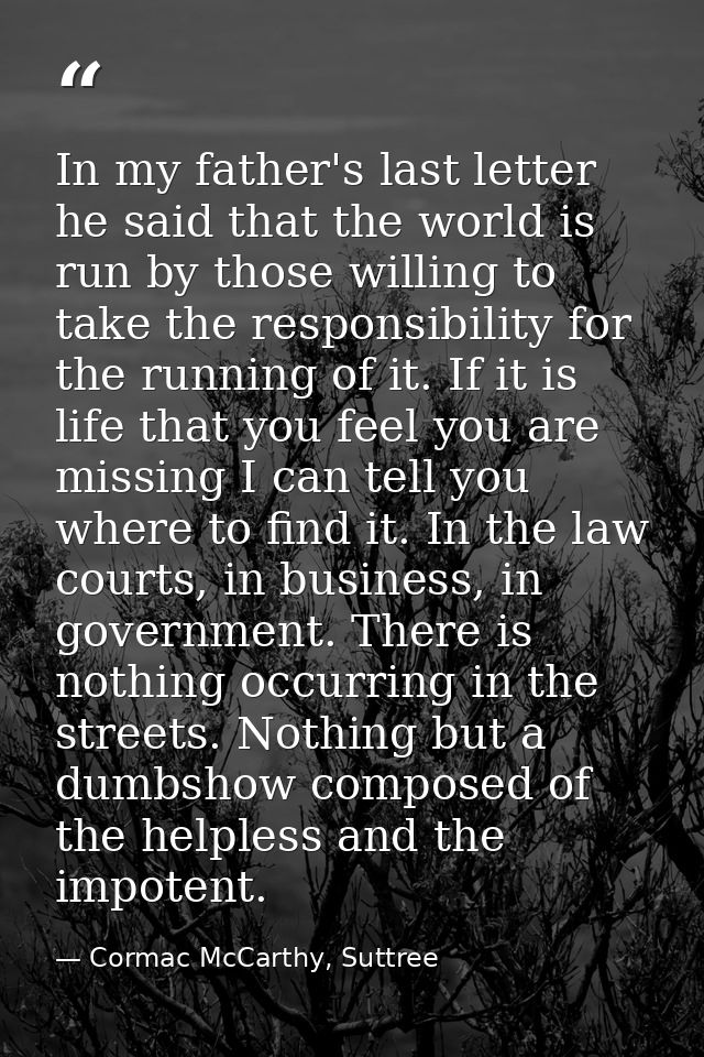 In my father's last letter he said that the world is run by those willing to take the responsibility for the running of  — Cormac McCarthy, Suttree