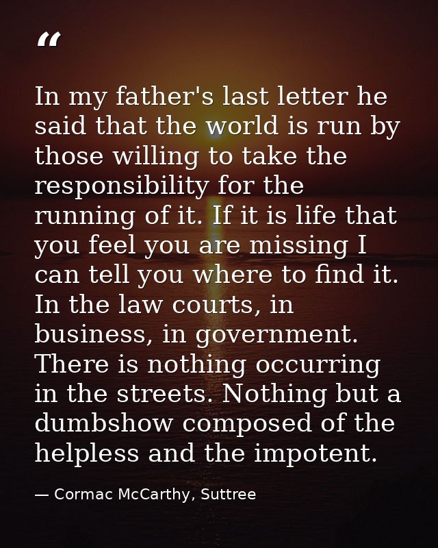 In my father's last letter he said that the world is run by those willing to take the responsibility for the running of  — Cormac McCarthy, Suttree