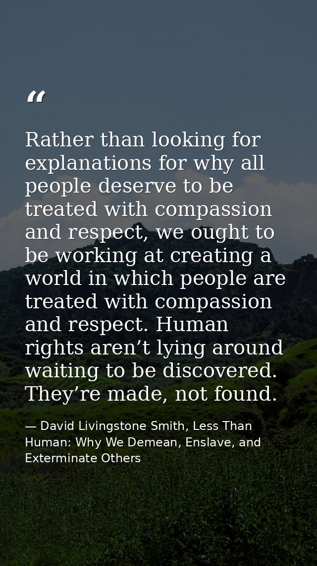 Rather than looking for explanations for why all people deserve to be treated with compassion and respect, we ought to b — David Livingstone Smith, Less Than Human: Why We Demean, Enslave, and Exterminate Others