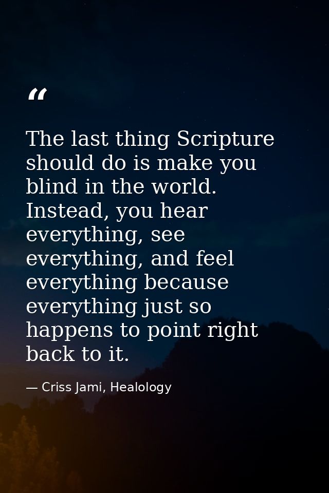The last thing Scripture should do is make you blind in the world. Instead, you hear everything, see everything, and fee — Criss Jami, Healology