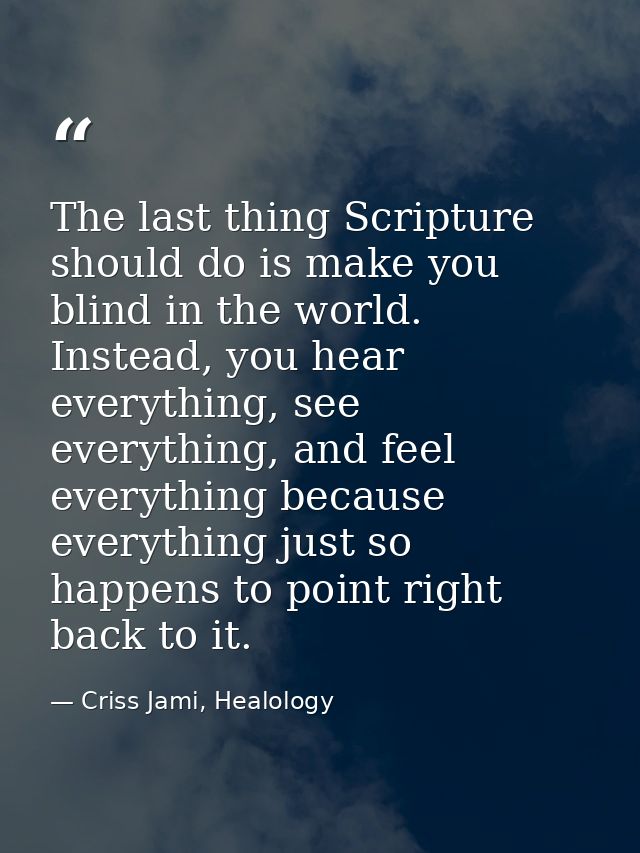 The last thing Scripture should do is make you blind in the world. Instead, you hear everything, see everything, and fee — Criss Jami, Healology
