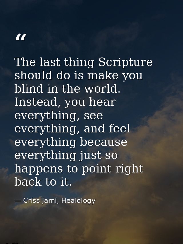 The last thing Scripture should do is make you blind in the world. Instead, you hear everything, see everything, and fee — Criss Jami, Healology