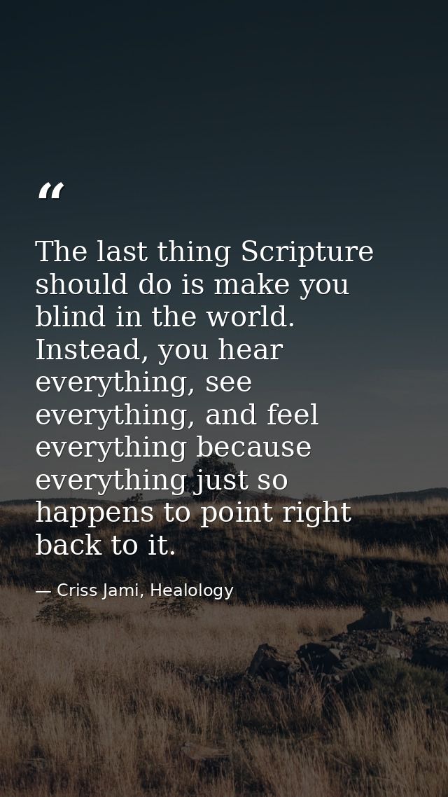 The last thing Scripture should do is make you blind in the world. Instead, you hear everything, see everything, and fee — Criss Jami, Healology