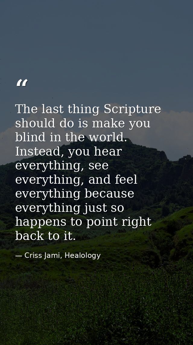 The last thing Scripture should do is make you blind in the world. Instead, you hear everything, see everything, and fee — Criss Jami, Healology