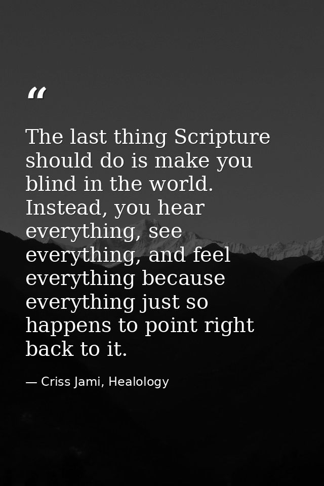 The last thing Scripture should do is make you blind in the world. Instead, you hear everything, see everything, and fee — Criss Jami, Healology