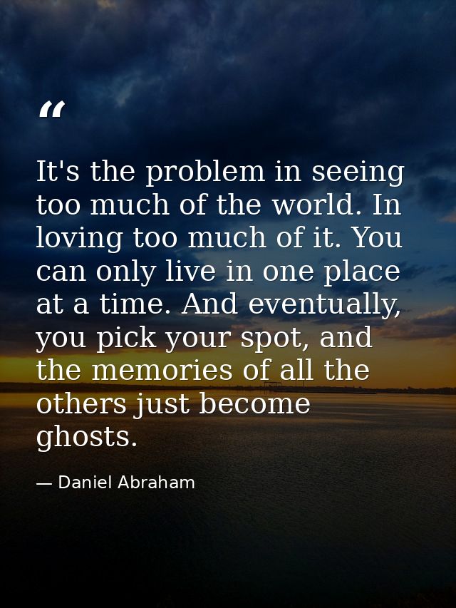 It's the problem in seeing too much of the world. In loving too much of it. You can only live in one place at a time. An — Daniel Abraham