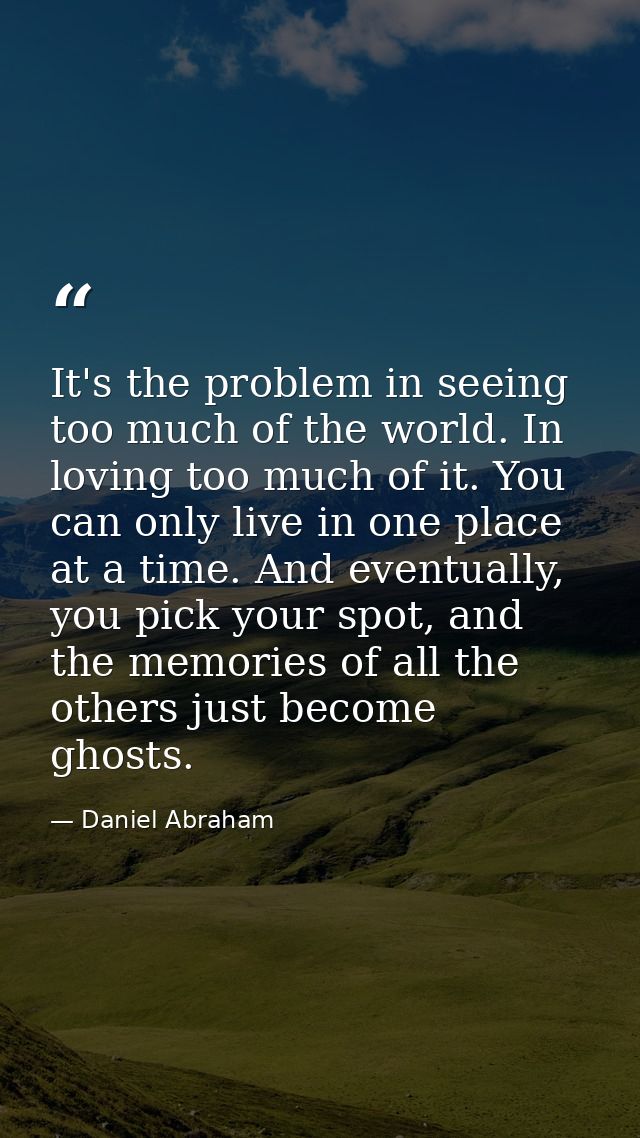It's the problem in seeing too much of the world. In loving too much of it. You can only live in one place at a time. An — Daniel Abraham