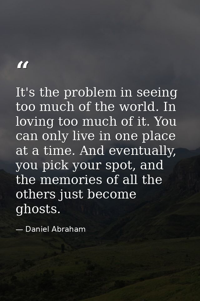 It's the problem in seeing too much of the world. In loving too much of it. You can only live in one place at a time. An — Daniel Abraham