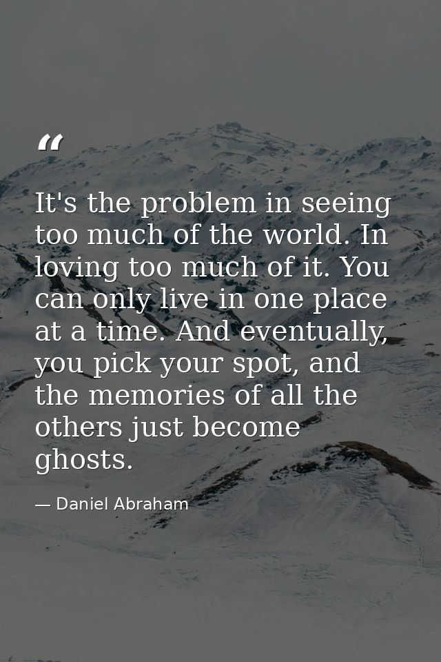 It's the problem in seeing too much of the world. In loving too much of it. You can only live in one place at a time. An — Daniel Abraham