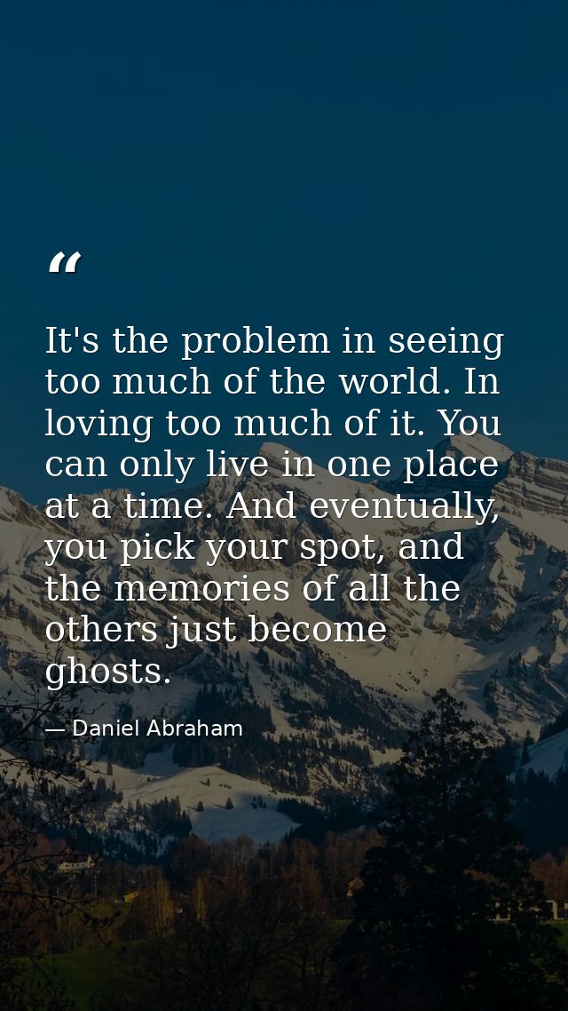 It's the problem in seeing too much of the world. In loving too much of it. You can only live in one place at a time. An — Daniel Abraham