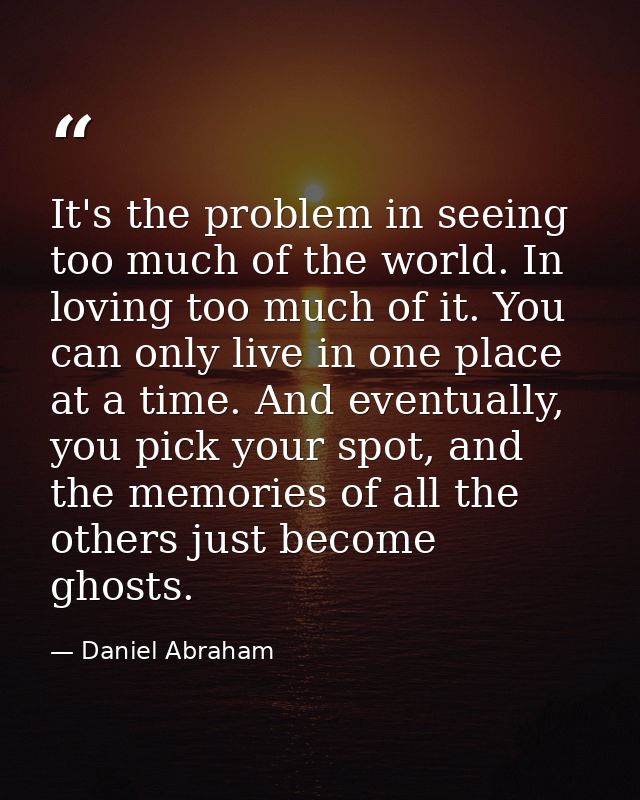 It's the problem in seeing too much of the world. In loving too much of it. You can only live in one place at a time. An — Daniel Abraham