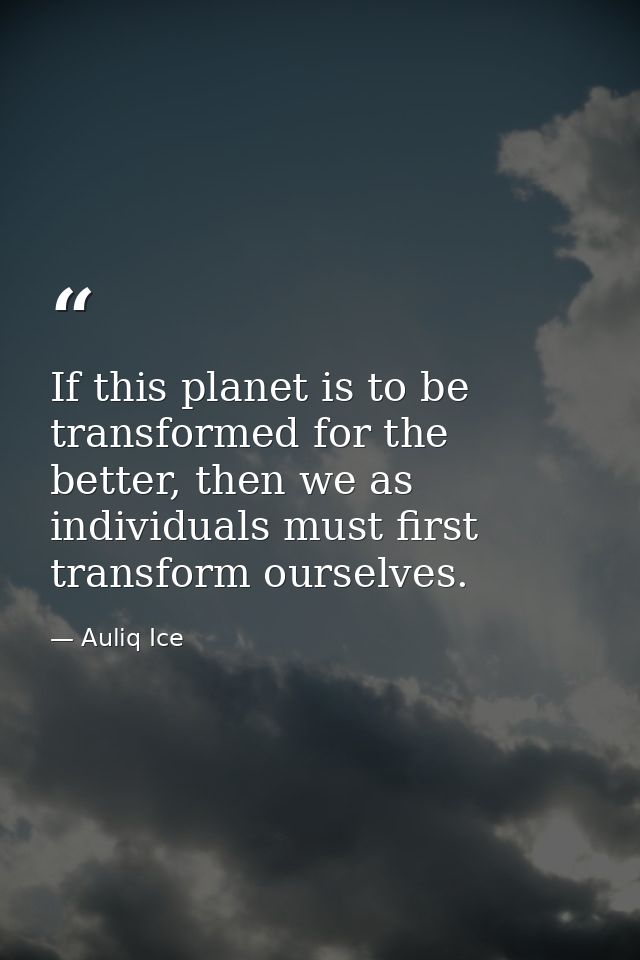 If this planet is to be transformed for the better, then we as individuals must first transform ourselves. — Auliq Ice