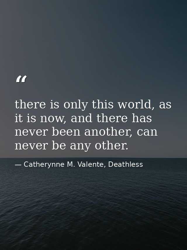 there is only this world, as it is now, and there has never been another, can never be any other. — Catherynne M. Valente, Deathless