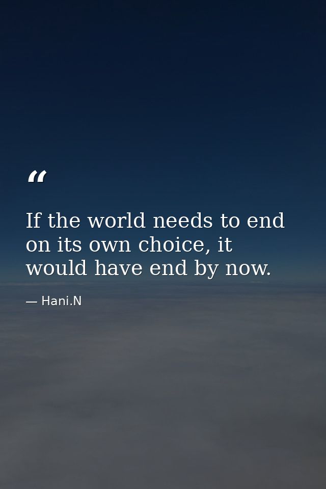 If the world needs to end on its own choice, it would have end by now. — Hani.N