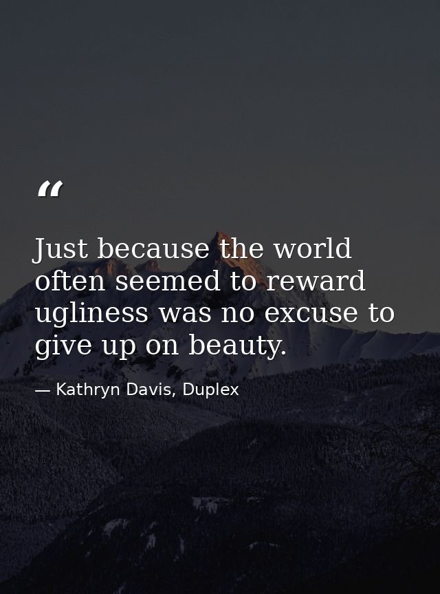 Just because the world often seemed to reward ugliness was no excuse to give up on beauty. — Kathryn Davis, Duplex