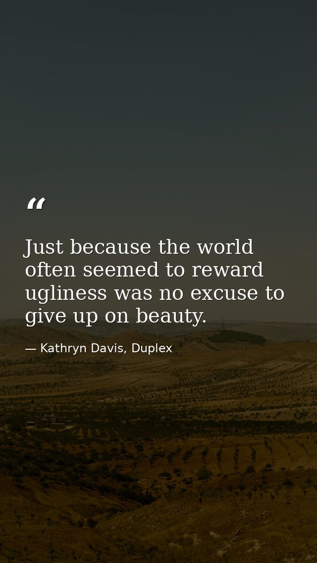 Just because the world often seemed to reward ugliness was no excuse to give up on beauty. — Kathryn Davis, Duplex
