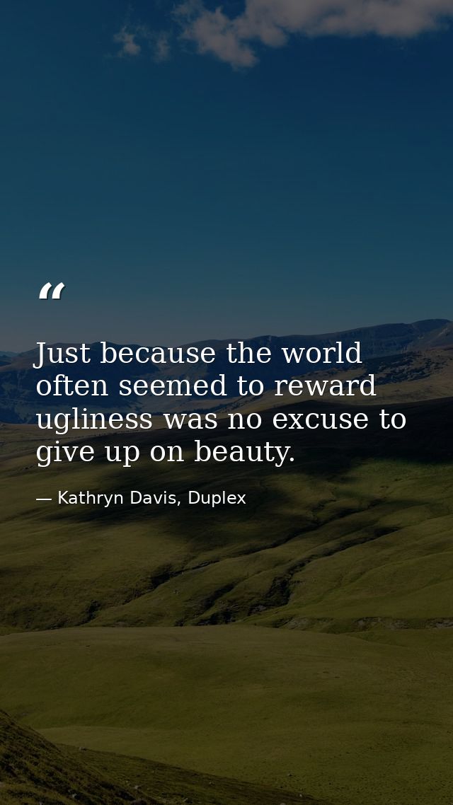 Just because the world often seemed to reward ugliness was no excuse to give up on beauty. — Kathryn Davis, Duplex