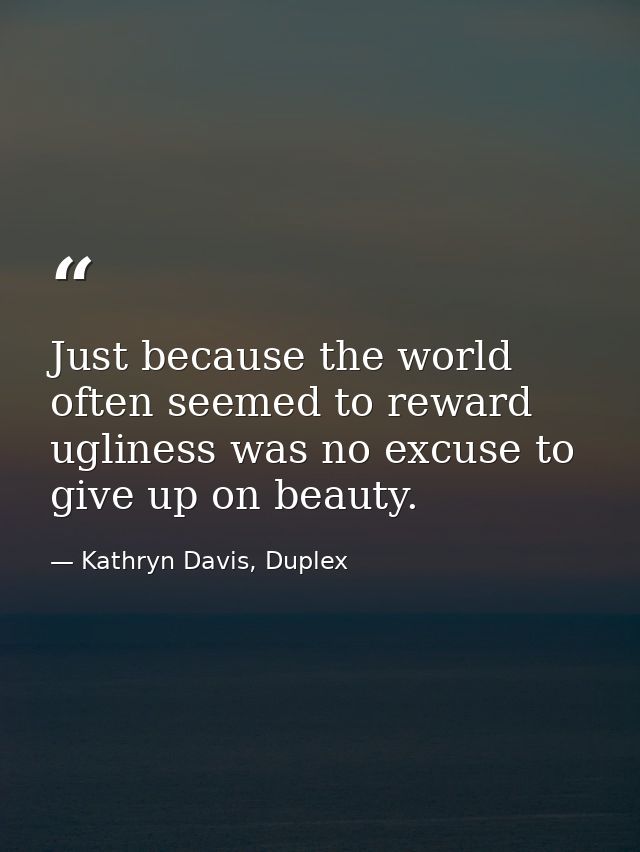 Just because the world often seemed to reward ugliness was no excuse to give up on beauty. — Kathryn Davis, Duplex