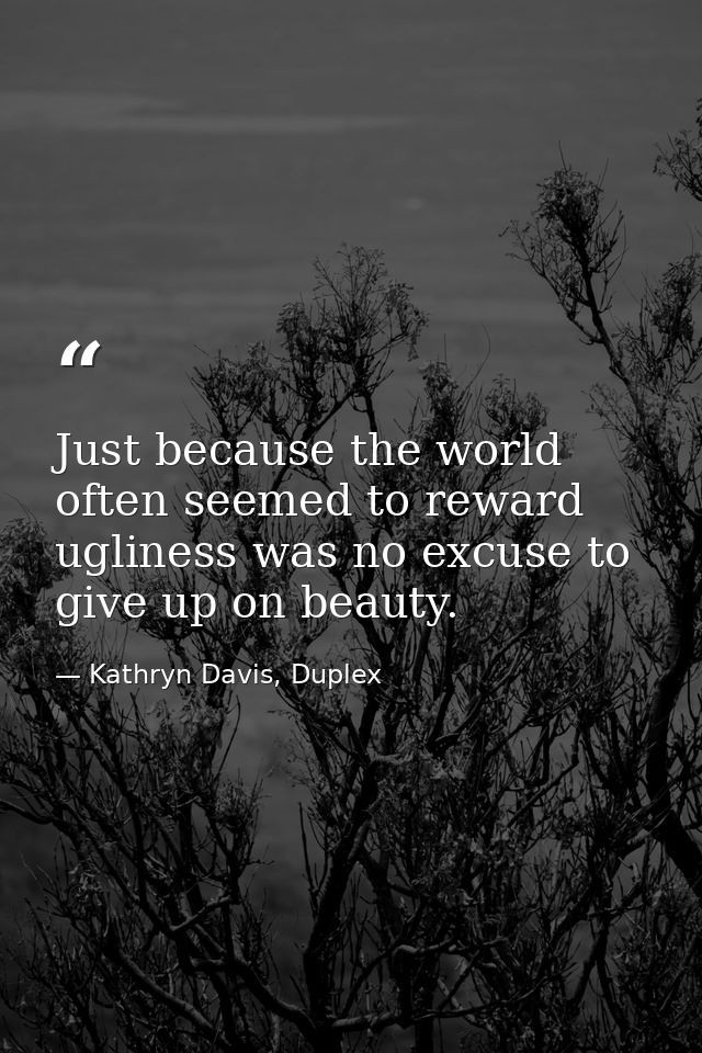 Just because the world often seemed to reward ugliness was no excuse to give up on beauty. — Kathryn Davis, Duplex
