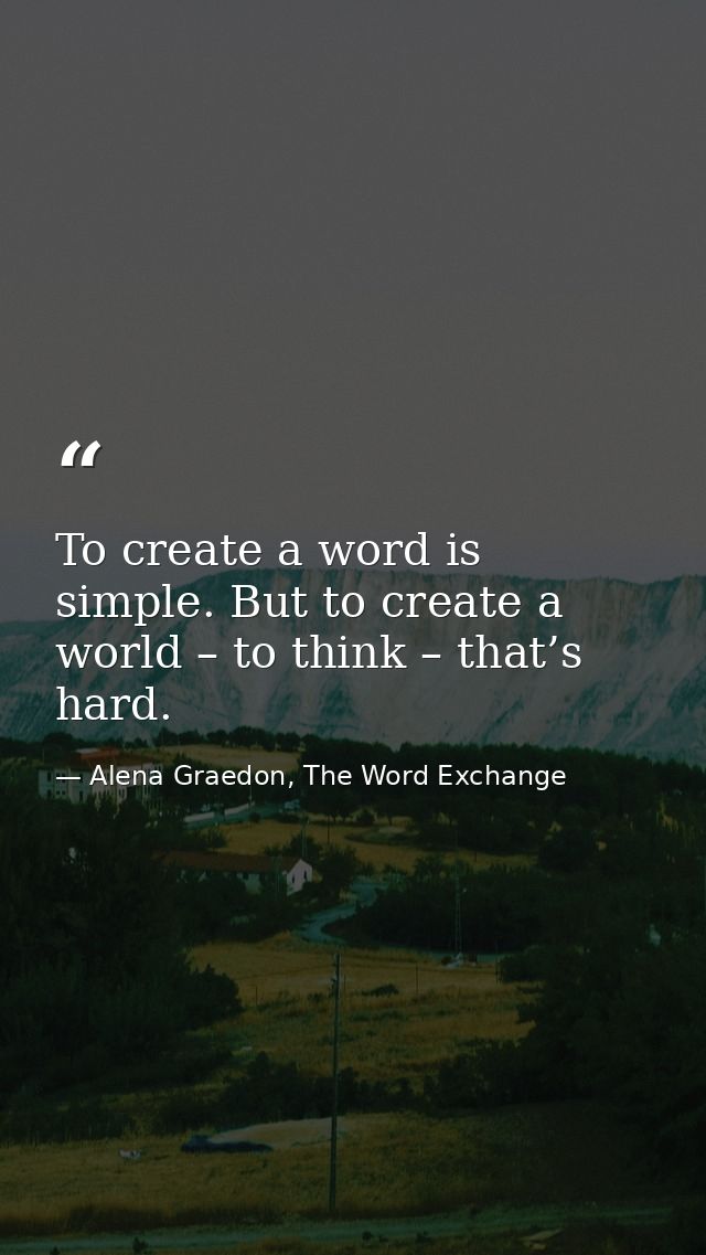 To create a word is simple. But to create a world – to think – that’s hard. — Alena Graedon, The Word Exchange