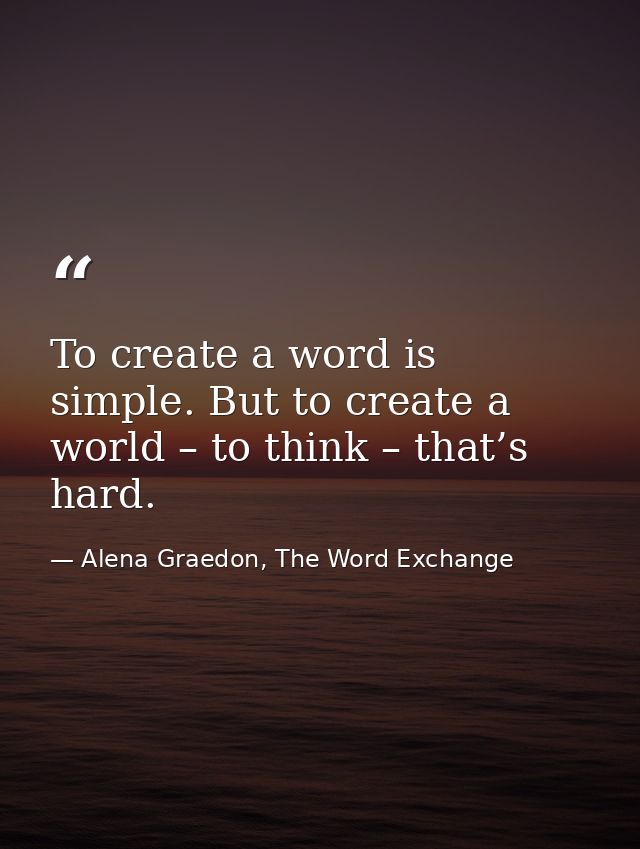 To create a word is simple. But to create a world – to think – that’s hard. — Alena Graedon, The Word Exchange