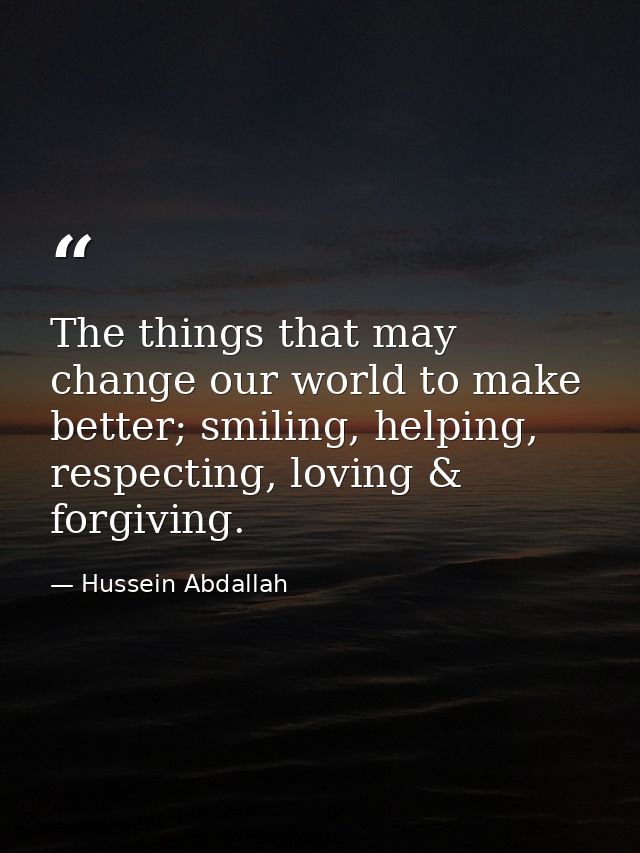 The things that may change our world to make better; smiling, helping, respecting, loving & forgiving. — Hussein Abdallah