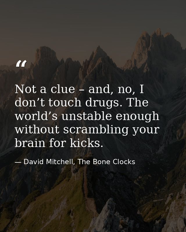 Not a clue – and, no, I don’t touch drugs. The world’s unstable enough without scrambling your brain for kicks. — David Mitchell, The Bone Clocks