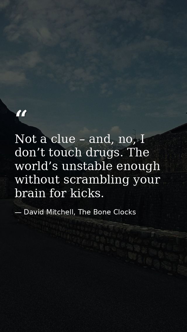 Not a clue – and, no, I don’t touch drugs. The world’s unstable enough without scrambling your brain for kicks. — David Mitchell, The Bone Clocks