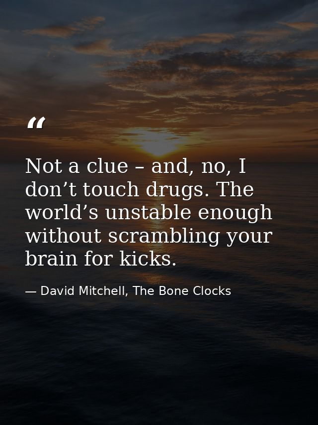 Not a clue – and, no, I don’t touch drugs. The world’s unstable enough without scrambling your brain for kicks. — David Mitchell, The Bone Clocks