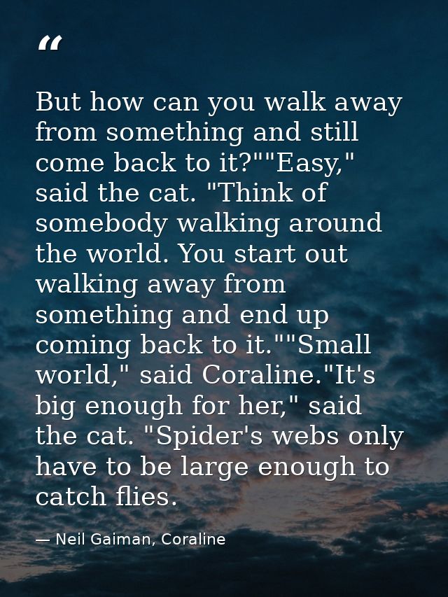 But how can you walk away from something and still come back to it?""Easy," said the cat. "Think of somebody walking aro — Neil Gaiman, Coraline