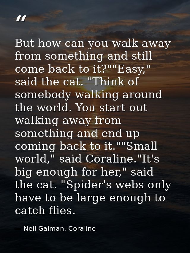 But how can you walk away from something and still come back to it?""Easy," said the cat. "Think of somebody walking aro — Neil Gaiman, Coraline