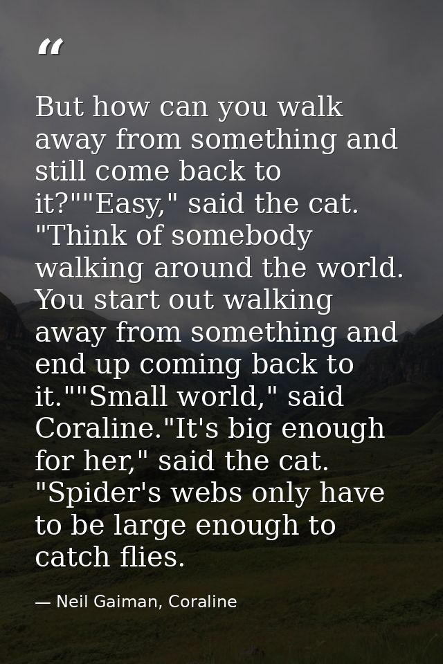 But how can you walk away from something and still come back to it?""Easy," said the cat. "Think of somebody walking aro — Neil Gaiman, Coraline