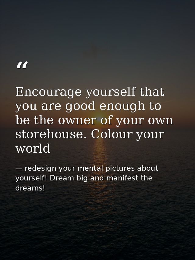 Encourage yourself that you are good enough to be the owner of your own storehouse. Colour your world — redesign your mental pictures about yourself! Dream big and manifest the dreams!
