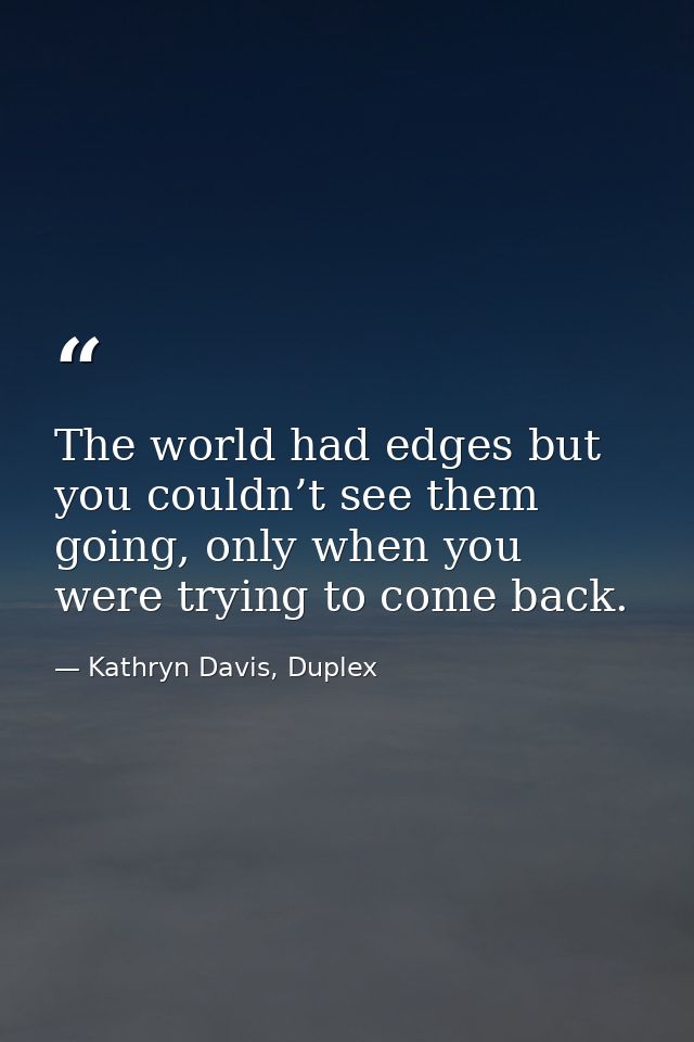 The world had edges but you couldn’t see them going, only when you were trying to come back. — Kathryn Davis, Duplex