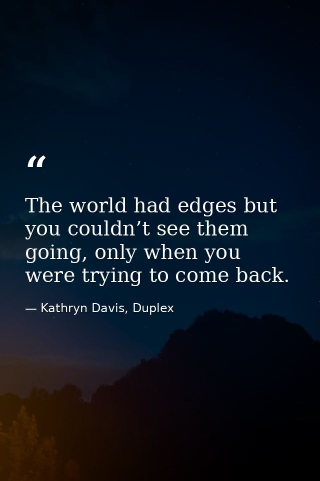 The world had edges but you couldn’t see them going, only when you were trying to come back. — Kathryn Davis, Duplex