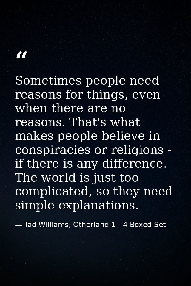 Sometimes people need reasons for things, even when there are no reasons. That's what makes people believe in conspiraci — Tad Williams, Otherland 1 - 4 Boxed Set