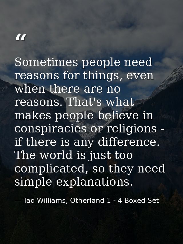 Sometimes people need reasons for things, even when there are no reasons. That's what makes people believe in conspiraci — Tad Williams, Otherland 1 - 4 Boxed Set