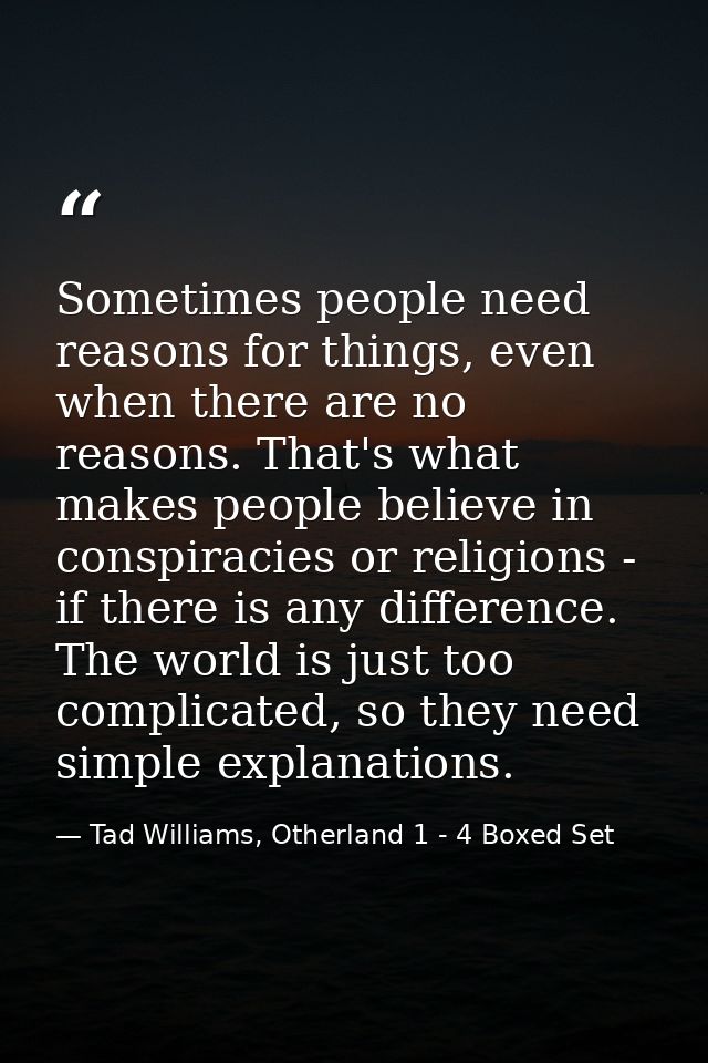 Sometimes people need reasons for things, even when there are no reasons. That's what makes people believe in conspiraci — Tad Williams, Otherland 1 - 4 Boxed Set