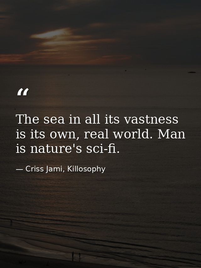 The sea in all its vastness is its own, real world. Man is nature's sci-fi. — Criss Jami, Killosophy