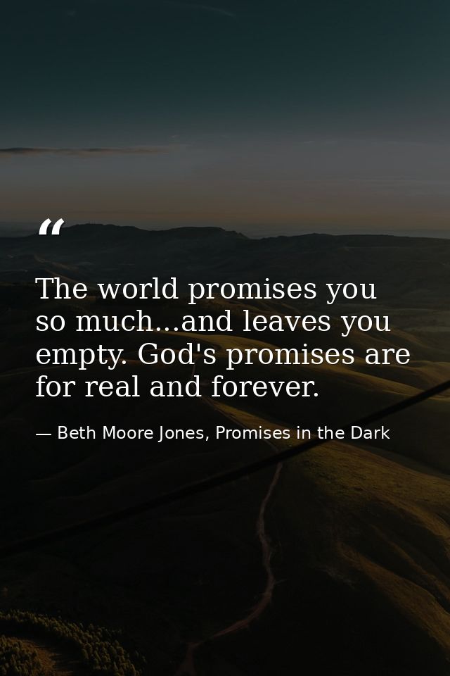 The world promises you so much...and leaves you empty. God's promises are for real and forever. — Beth Moore Jones, Promises in the Dark